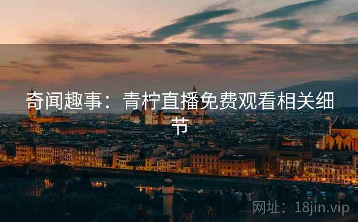 奇闻趣事：青柠直播免费观看相关细节