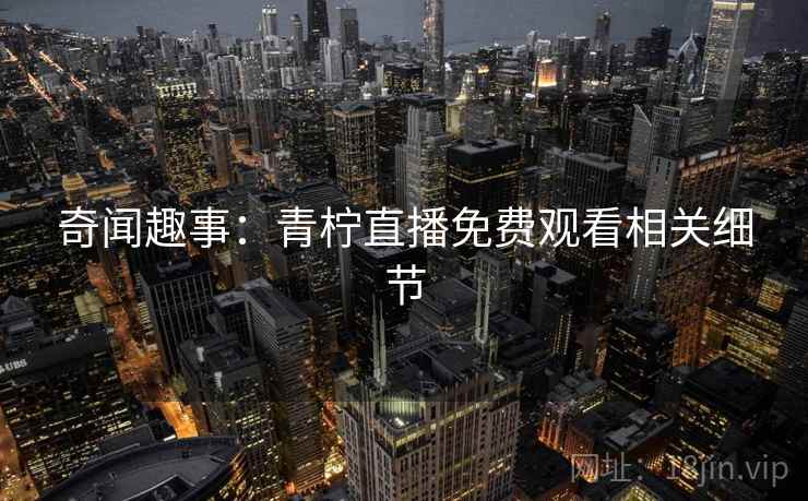 奇闻趣事：青柠直播免费观看相关细节  第2张