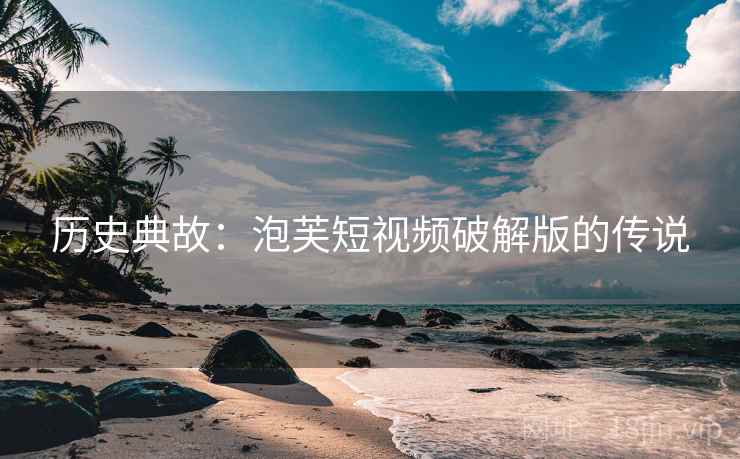 历史典故：泡芙短视频破解版的传说