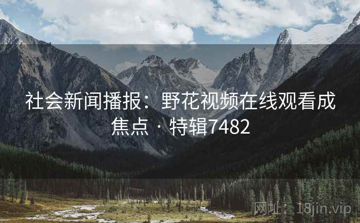 社会新闻播报：野花视频在线观看成焦点 · 特辑7482  第2张