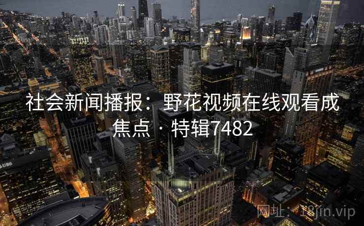 社会新闻播报：野花视频在线观看成焦点 · 特辑7482