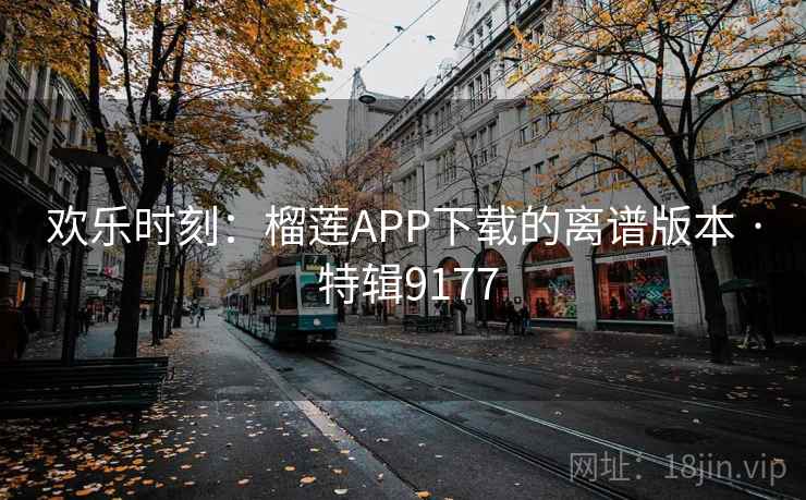 欢乐时刻：榴莲APP下载的离谱版本 · 特辑9177