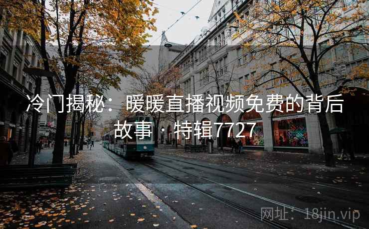 冷门揭秘：暖暖直播视频免费的背后故事 · 特辑7727