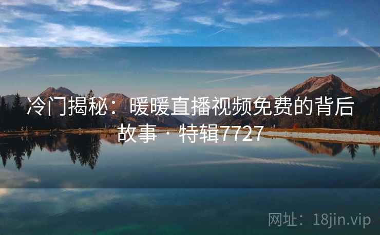 冷门揭秘：暖暖直播视频免费的背后故事 · 特辑7727