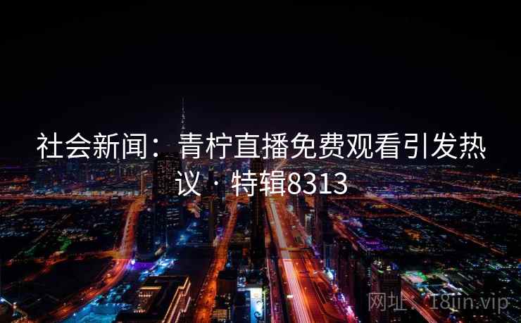 社会新闻：青柠直播免费观看引发热议 · 特辑8313