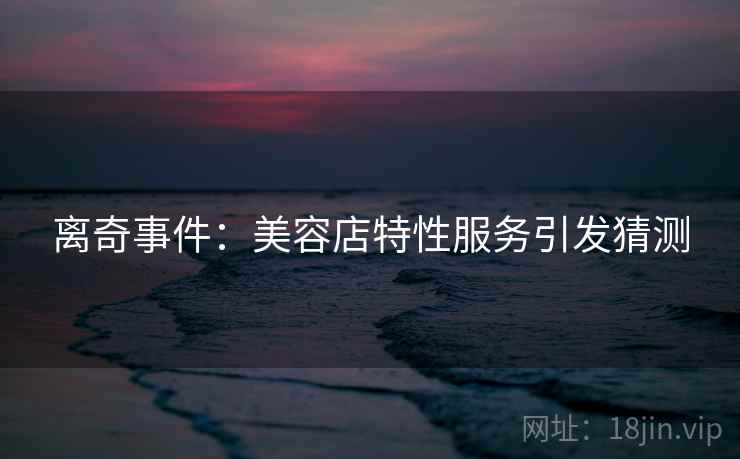 离奇事件：美容店特性服务引发猜测