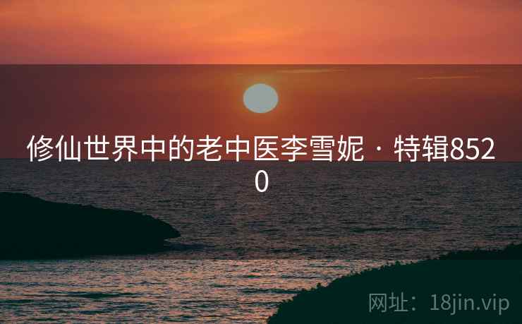 修仙世界中的老中医李雪妮 · 特辑8520