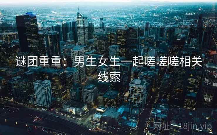 谜团重重：男生女生一起嗟嗟嗟相关线索