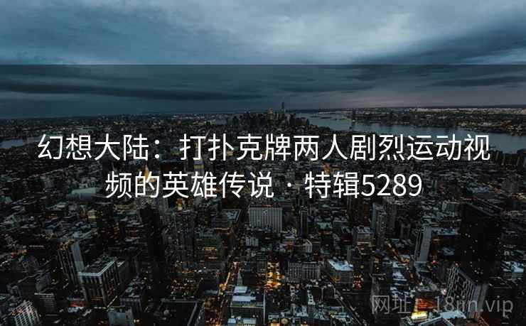 幻想大陆：打扑克牌两人剧烈运动视频的英雄传说 · 特辑5289