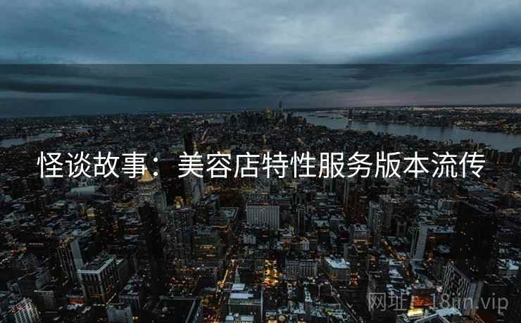 怪谈故事：美容店特性服务版本流传