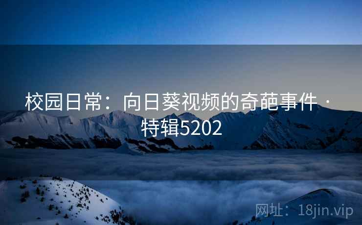校园日常：向日葵视频的奇葩事件 · 特辑5202