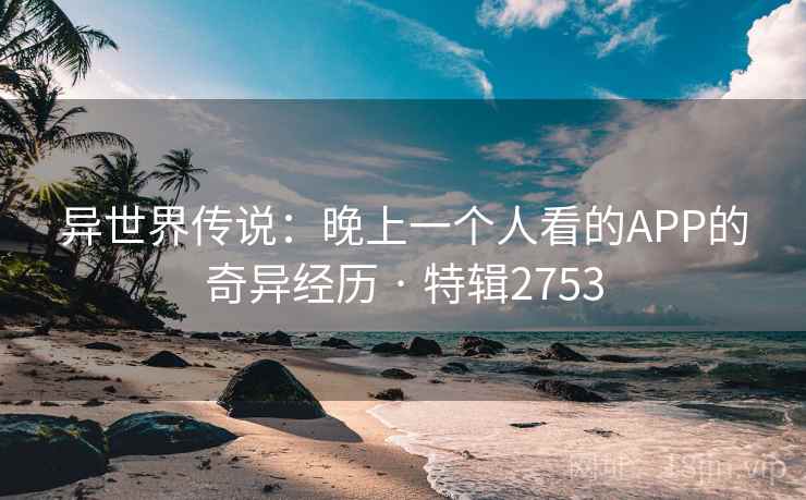 异世界传说：晚上一个人看的APP的奇异经历 · 特辑2753