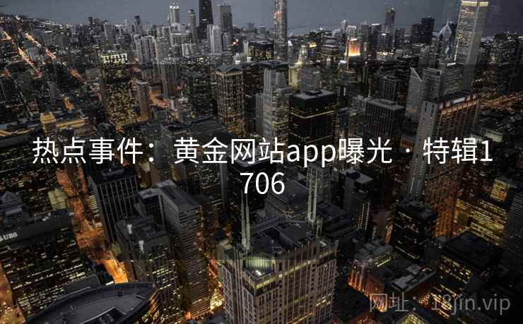热点事件：黄金网站app曝光 · 特辑1706