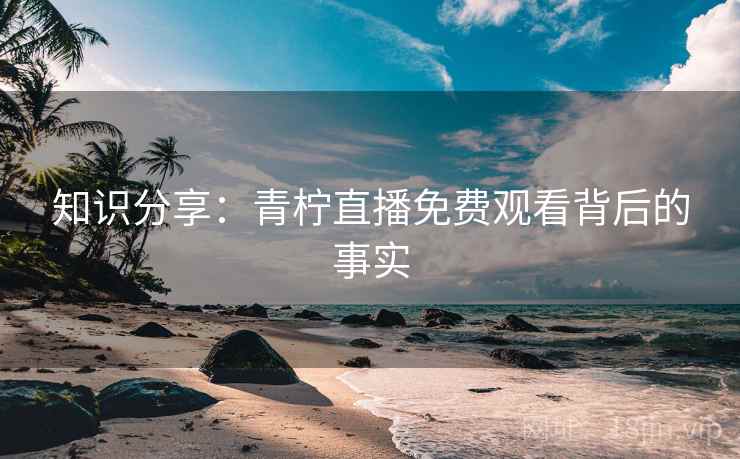 知识分享：青柠直播免费观看背后的事实