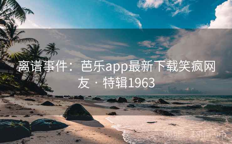 离谱事件：芭乐app最新下载笑疯网友 · 特辑1963