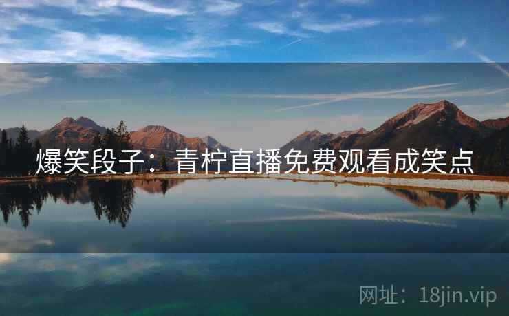 爆笑段子：青柠直播免费观看成笑点