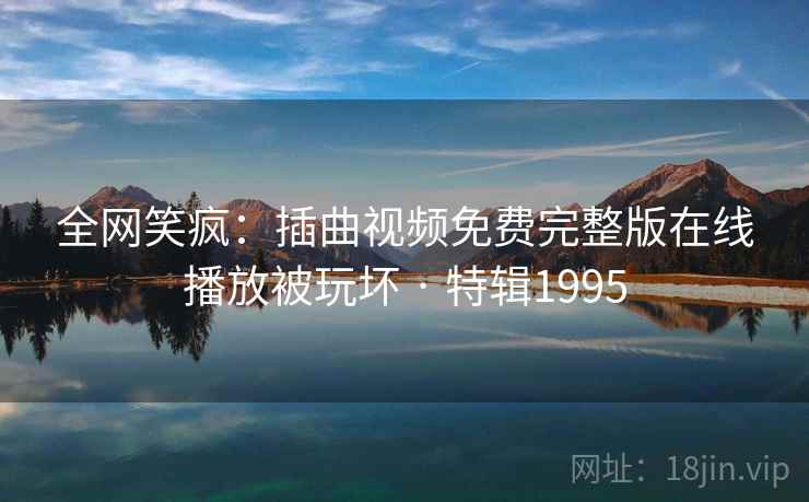 全网笑疯：插曲视频免费完整版在线播放被玩坏 · 特辑1995