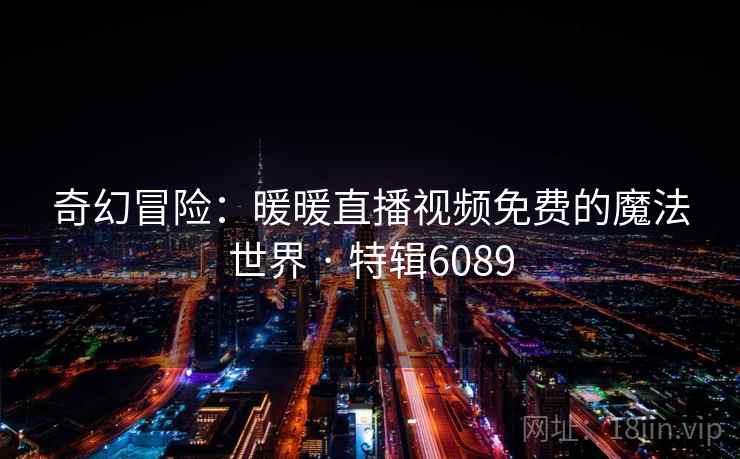 奇幻冒险：暖暖直播视频免费的魔法世界 · 特辑6089
