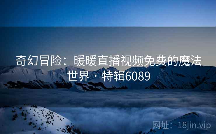 奇幻冒险：暖暖直播视频免费的魔法世界 · 特辑6089