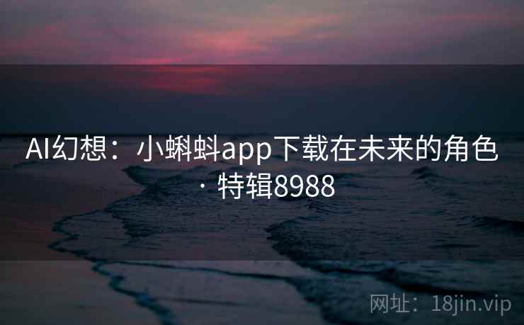 AI幻想：小蝌蚪app下载在未来的角色 · 特辑8988