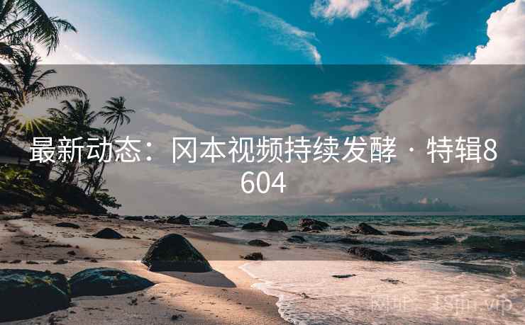 最新动态：冈本视频持续发酵 · 特辑8604