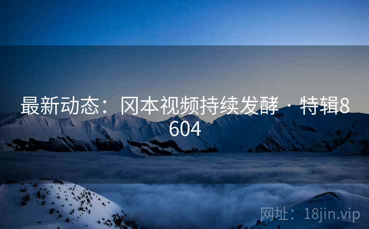 最新动态：冈本视频持续发酵 · 特辑8604