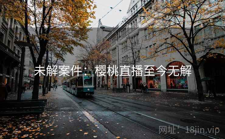 未解案件:樱桃直播至今无解 第2张 未解案件:樱桃直播至今无解 第2张