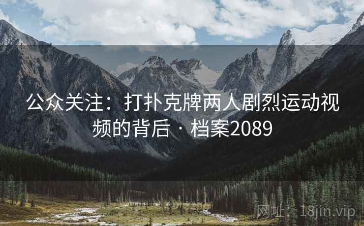 公众关注:打扑克牌两人剧烈运动视频的背后 · 档案2089