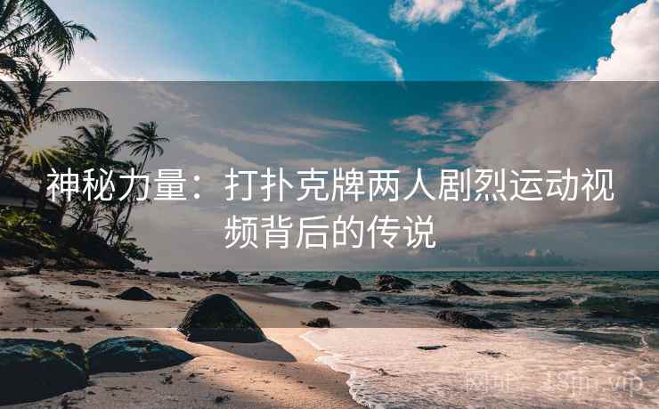 神秘力量:打扑克牌两人剧烈运动视频背后的传说