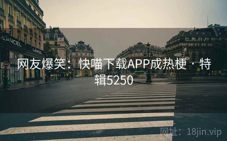 网友爆笑：快喵下载APP成热梗 · 特辑5250
