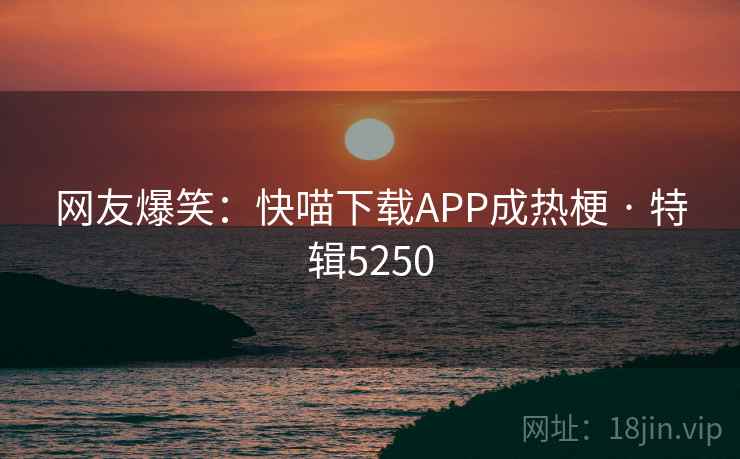 网友爆笑：快喵下载APP成热梗 · 特辑5250