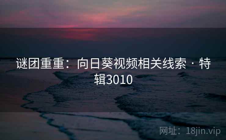 谜团重重:向日葵视频相关线索 · 特辑3010