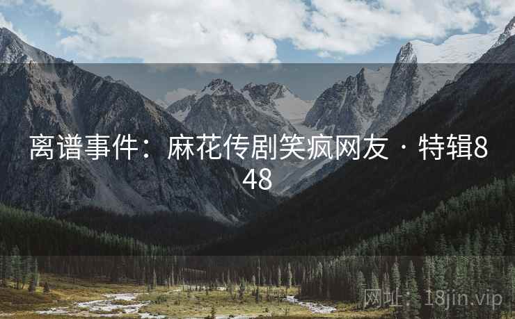 离谱事件:麻花传剧笑疯网友 · 特辑848