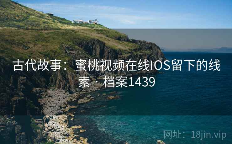 古代故事:蜜桃视频在线IOS留下的线索 · 档案1439