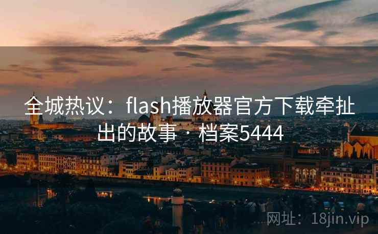 全城热议:flash播放器官方下载牵扯出的故事 · 档案5444