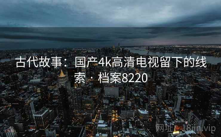 古代故事:国产4k高清电视留下的线索 · 档案8220