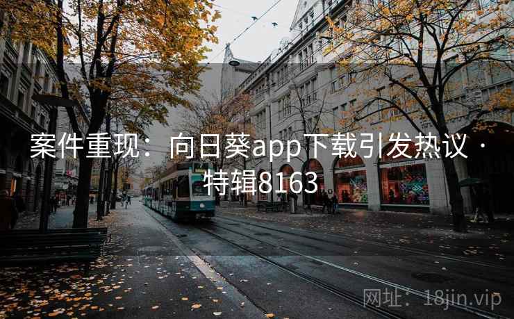 案件重现:向日葵app下载引发热议 · 特辑8163