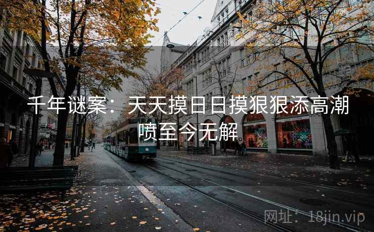 千年谜案:天天摸日日摸狠狠添高潮喷至今无解