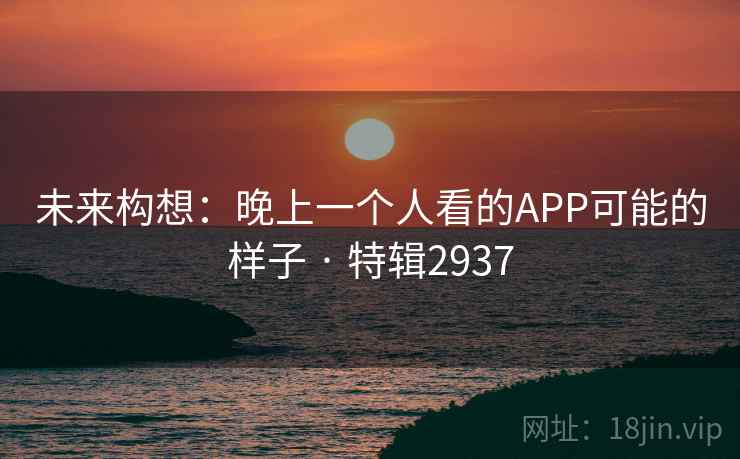 未来构想:晚上一个人看的APP可能的样子 · 特辑2937