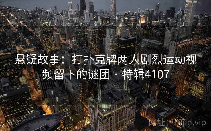 悬疑故事:打扑克牌两人剧烈运动视频留下的谜团 · 特辑4107