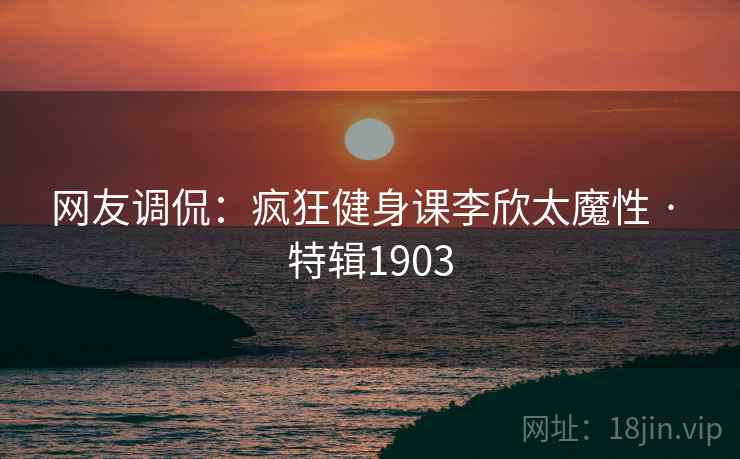 网友调侃：疯狂健身课李欣太魔性 · 特辑1903  第1张