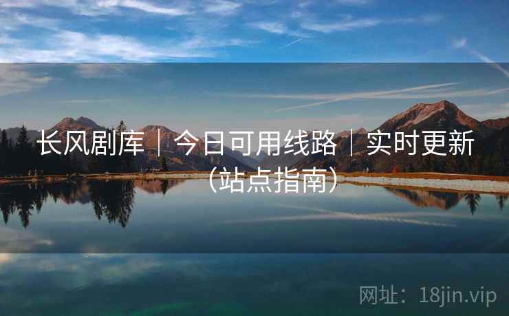 长风剧库｜今日可用线路｜实时更新（站点指南）