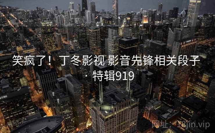 笑疯了!丁冬影视 影音先锋相关段子 · 特辑919 第1张 笑疯了!丁冬影视 影音先锋相关段子 · 特辑919 第1张