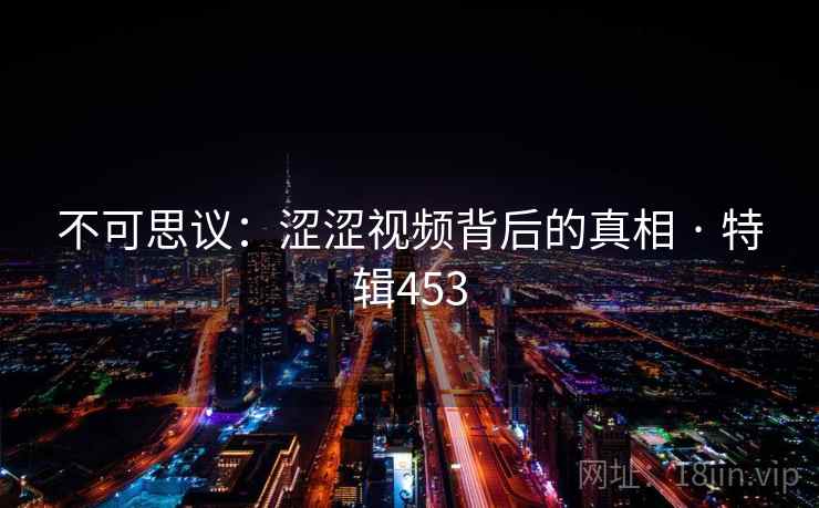 不可思议:涩涩视频背后的真相 · 特辑453