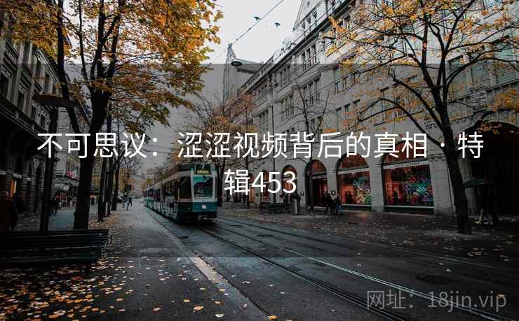 不可思议:涩涩视频背后的真相 · 特辑453