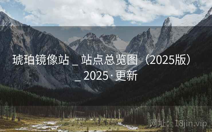 琥珀镜像站 _ 站点总览图(2025版) _ 2025·更新