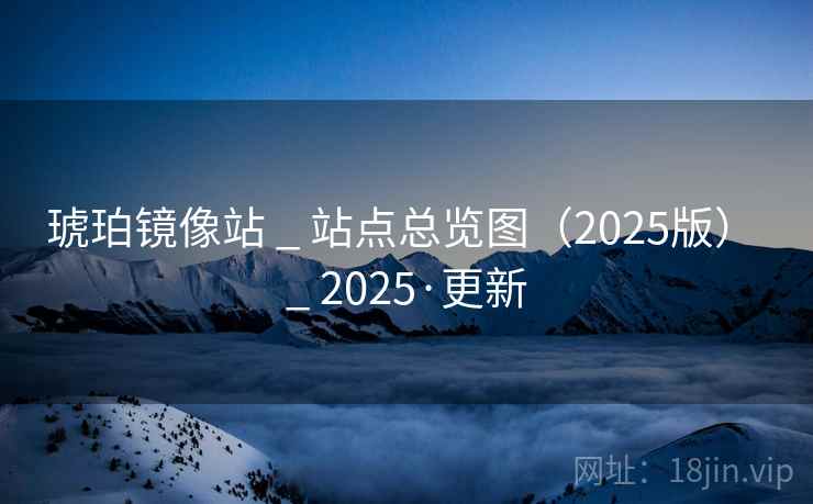 琥珀镜像站 _ 站点总览图(2025版) _ 2025·更新