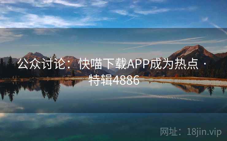 公众讨论:快喵下载APP成为热点 · 特辑4886