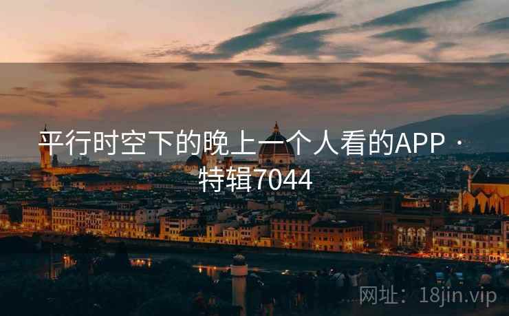 平行时空下的晚上一个人看的APP · 特辑7044