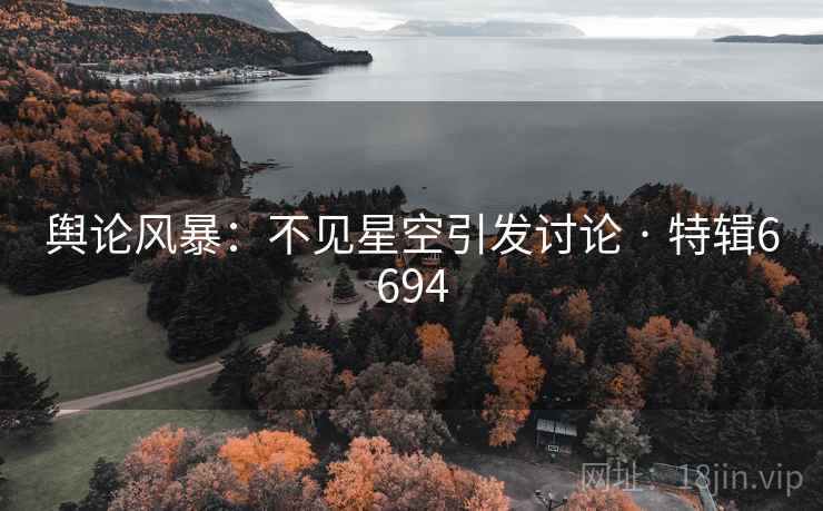 舆论风暴:不见星空引发讨论 · 特辑6694